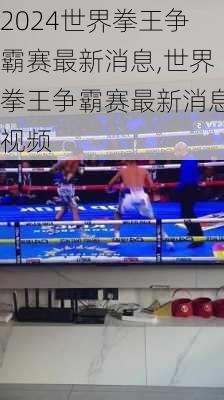 世界拳王争霸赛最新消息,世界拳王争霸赛最新消息视频