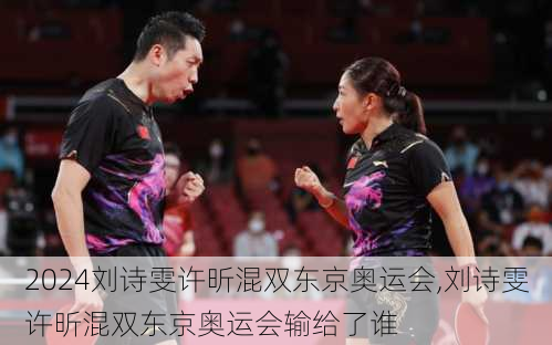 刘诗雯许昕混双东京奥运会,刘诗雯许昕混双东京奥运会输给了谁