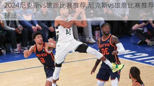 尼克斯vs雄鹿比赛推荐,尼克斯vs雄鹿比赛推荐球员
