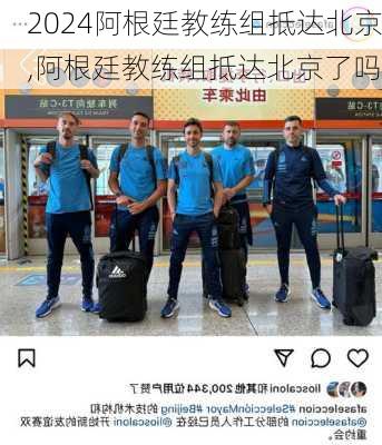 阿根廷教练组抵达北京,阿根廷教练组抵达北京了吗