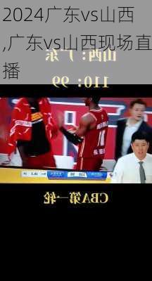 广东vs山西,广东vs山西现场直播