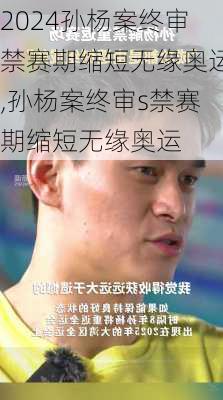 孙杨案终审禁赛期缩短无缘奥运,孙杨案终审s禁赛期缩短无缘奥运