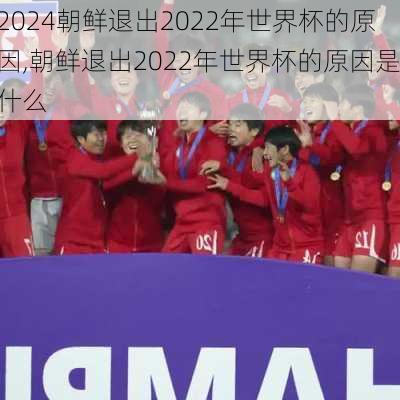 朝鲜退出2022年世界杯的原因,朝鲜退出2022年世界杯的原因是什么