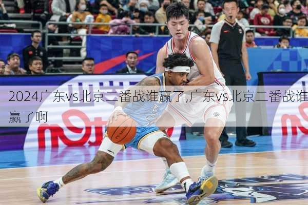 广东vs北京二番战谁赢了,广东vs北京二番战谁赢了啊