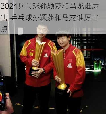 乒乓球孙颖莎和马龙谁厉害,乒乓球孙颖莎和马龙谁厉害一点