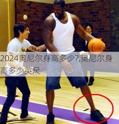 奥尼尔身高多少?,奥尼尔身高多少英尺