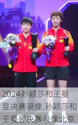 孙颖莎和王曼昱决赛录像,孙颖莎和王曼昱决赛录像北京