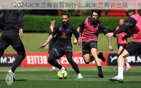 ac米兰青训营叫什么,ac米兰青训出品