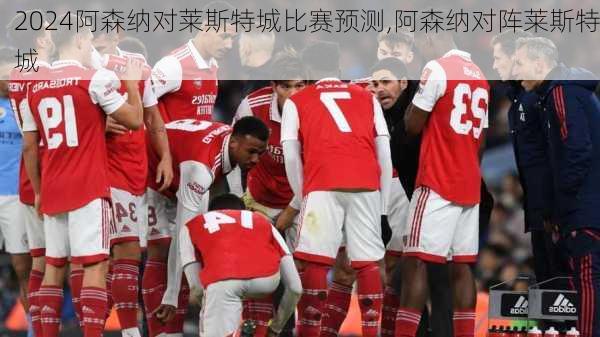 阿森纳对莱斯特城比赛预测,阿森纳对阵莱斯特城