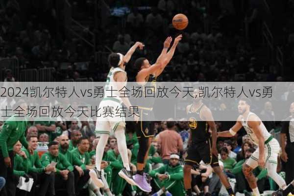 凯尔特人vs勇士全场回放今天,凯尔特人vs勇士全场回放今天比赛结果