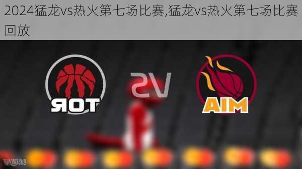猛龙vs热火第七场比赛,猛龙vs热火第七场比赛回放
