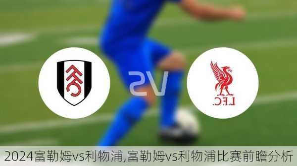 富勒姆vs利物浦,富勒姆vs利物浦比赛前瞻分析
