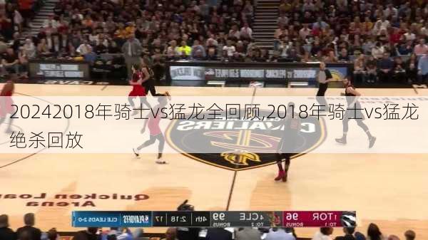 2018年骑士vs猛龙全回顾,2018年骑士vs猛龙绝杀回放