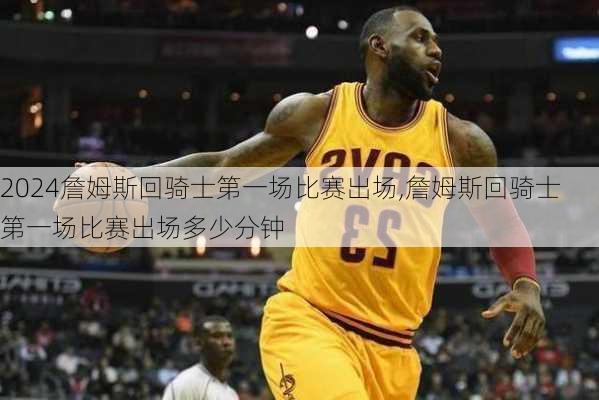 詹姆斯回骑士第一场比赛出场,詹姆斯回骑士第一场比赛出场多少分钟