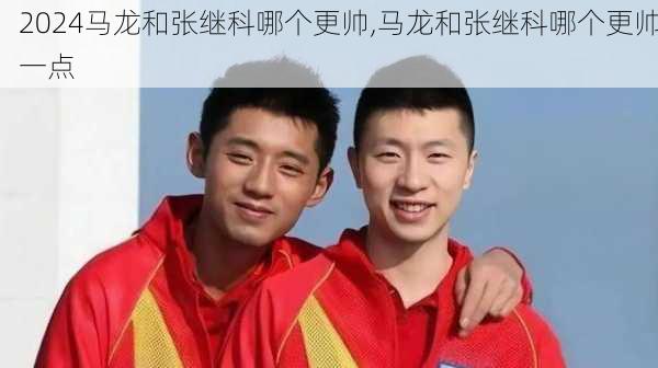 马龙和张继科哪个更帅,马龙和张继科哪个更帅一点