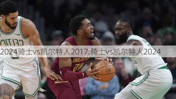 骑士vs凯尔特人2017,骑士vs凯尔特人2024