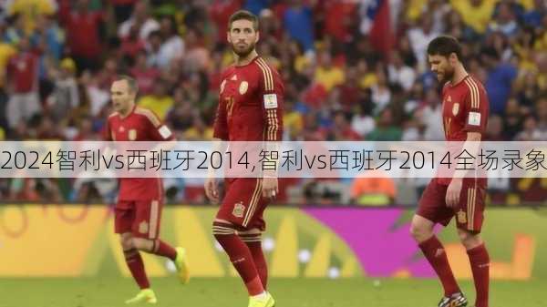 智利vs西班牙2014,智利vs西班牙2014全场录象