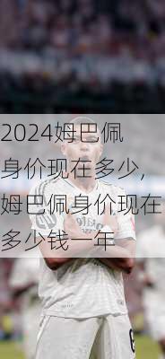 姆巴佩身价现在多少,姆巴佩身价现在多少钱一年