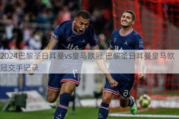 巴黎圣日耳曼vs皇马欧冠,巴黎圣日耳曼皇马欧冠交手记录