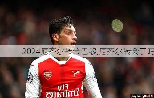 厄齐尔转会巴黎,厄齐尔转会了吗