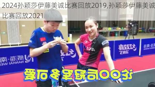 孙颖莎伊藤美诚比赛回放2019,孙颖莎伊藤美诚比赛回放2021