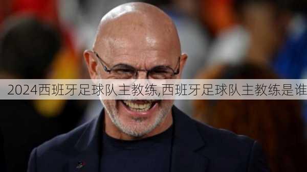 西班牙足球队主教练,西班牙足球队主教练是谁