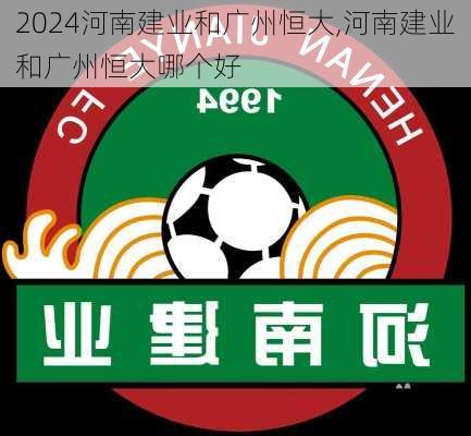 河南建业和广州恒大,河南建业和广州恒大哪个好