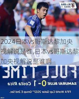 日本vs哥斯达黎加央视解说是谁,日本vs哥斯达黎加央视解说是谁啊
