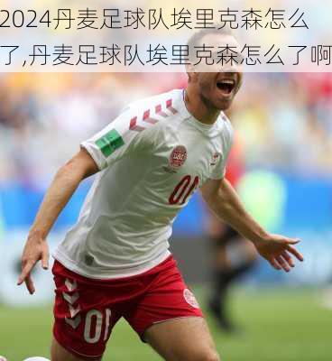 丹麦足球队埃里克森怎么了,丹麦足球队埃里克森怎么了啊