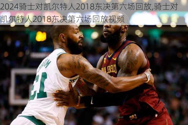 骑士对凯尔特人2018东决第六场回放,骑士对凯尔特人2018东决第六场回放视频