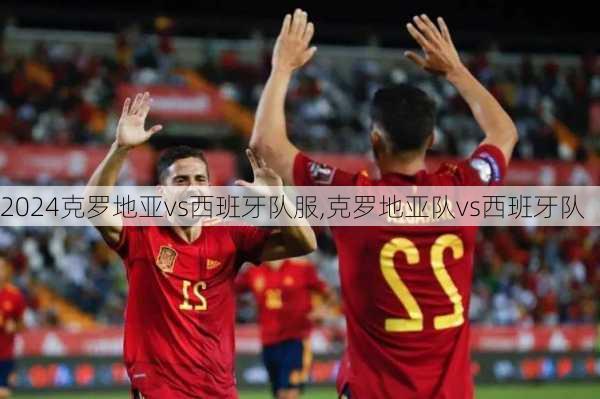 克罗地亚vs西班牙队服,克罗地亚队vs西班牙队