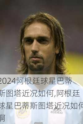 阿根廷球星巴蒂斯图塔近况如何,阿根廷球星巴蒂斯图塔近况如何啊