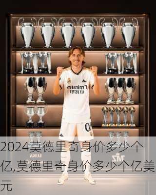莫德里奇身价多少个亿,莫德里奇身价多少个亿美元