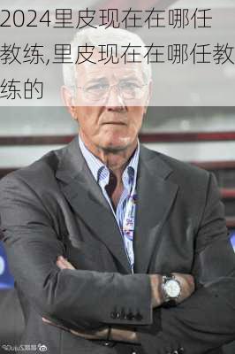 里皮现在在哪任教练,里皮现在在哪任教练的