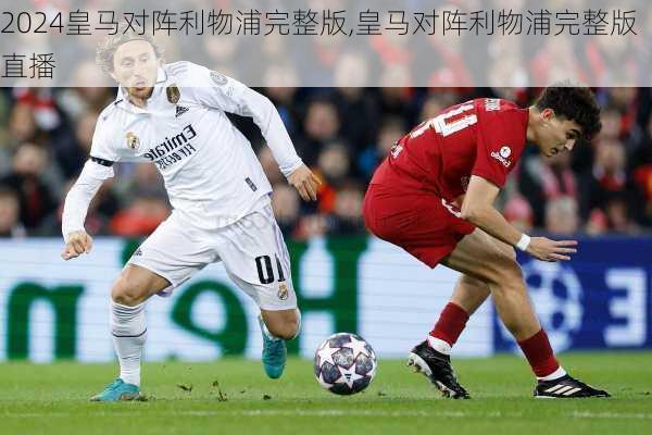 皇马对阵利物浦完整版,皇马对阵利物浦完整版直播