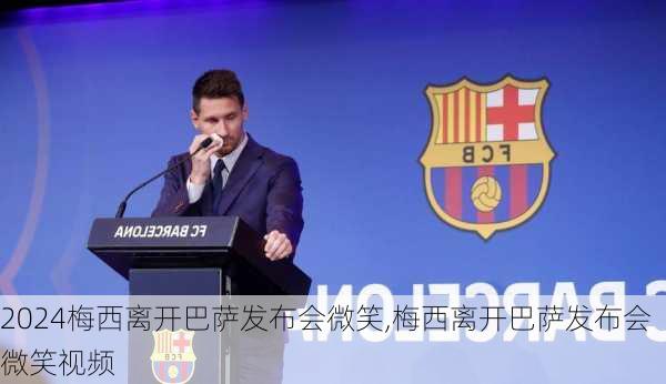 梅西离开巴萨发布会微笑,梅西离开巴萨发布会微笑视频