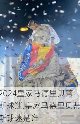皇家马德里贝蒂斯球迷,皇家马德里贝蒂斯球迷是谁