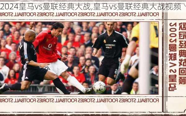 皇马vs曼联经典大战,皇马vs曼联经典大战视频