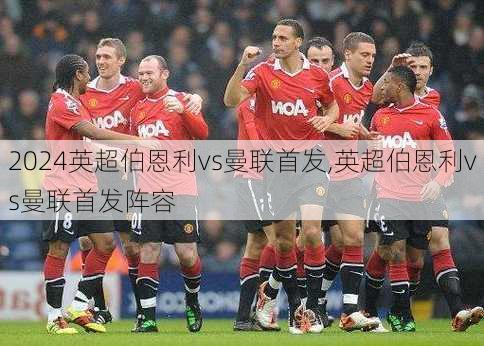 英超伯恩利vs曼联首发,英超伯恩利vs曼联首发阵容