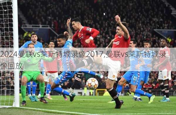 曼联vs莱斯特城录像2017,曼联vs莱斯特城录像回放