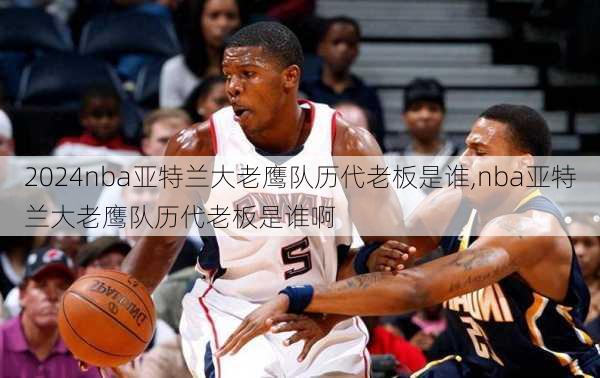 nba亚特兰大老鹰队历代老板是谁,nba亚特兰大老鹰队历代老板是谁啊