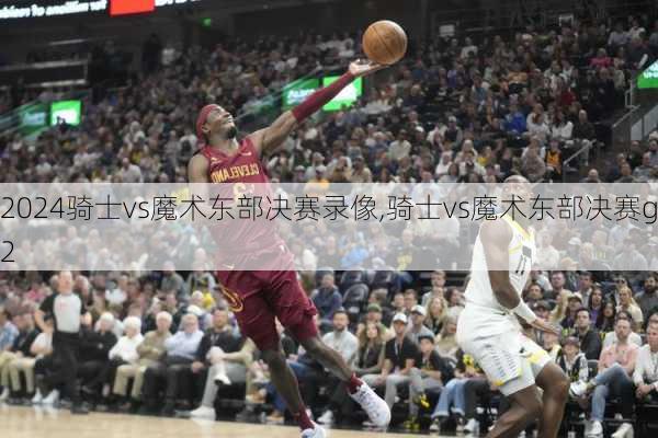 骑士vs魔术东部决赛录像,骑士vs魔术东部决赛g2