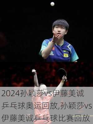 孙颖莎vs伊藤美诚乒乓球奥运回放,孙颖莎vs伊藤美诚乒乓球比赛回放