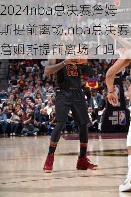 nba总决赛詹姆斯提前离场,nba总决赛詹姆斯提前离场了吗