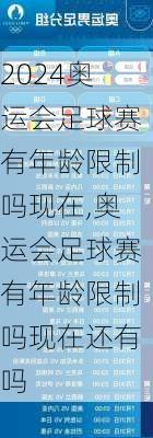 奥运会足球赛有年龄限制吗现在,奥运会足球赛有年龄限制吗现在还有吗