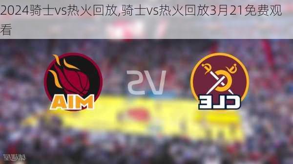 骑士vs热火回放,骑士vs热火回放3月21免费观看
