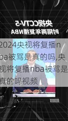 央视将复播nba被骂是真的吗,央视将复播nba被骂是真的吗视频