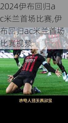 伊布回归ac米兰首场比赛,伊布回归ac米兰首场比赛视频