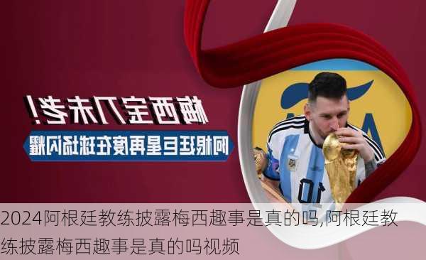 阿根廷教练披露梅西趣事是真的吗,阿根廷教练披露梅西趣事是真的吗视频