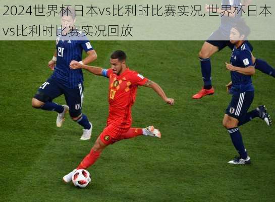 世界杯日本vs比利时比赛实况,世界杯日本vs比利时比赛实况回放